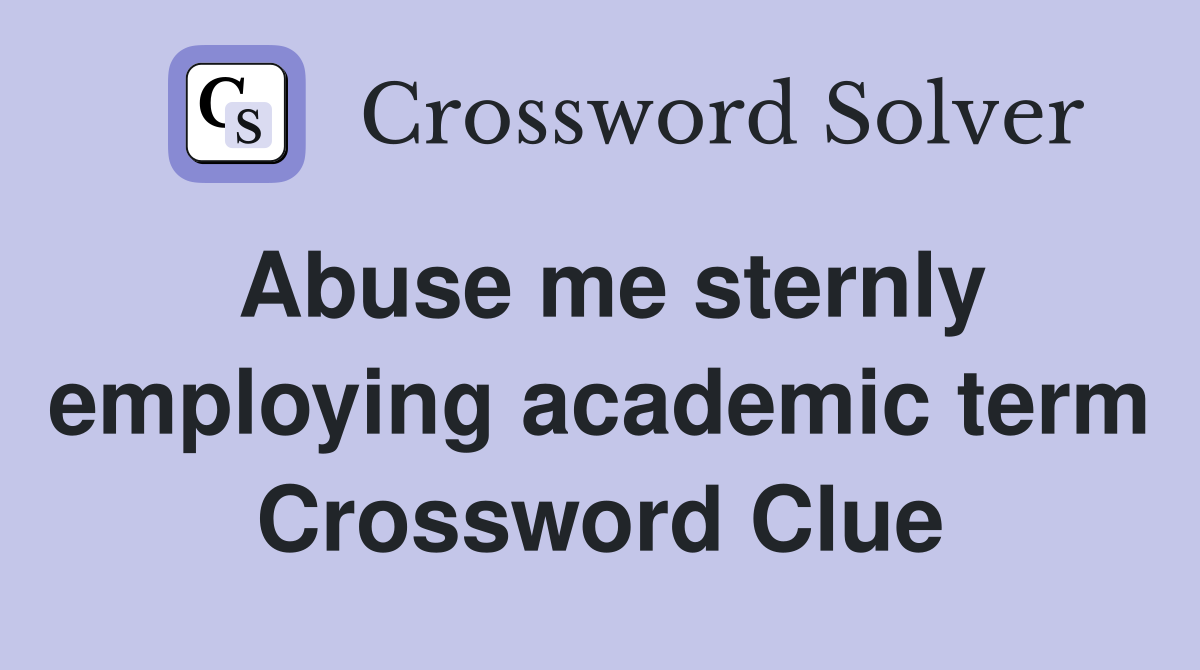 Abuse me sternly employing academic term Crossword Clue