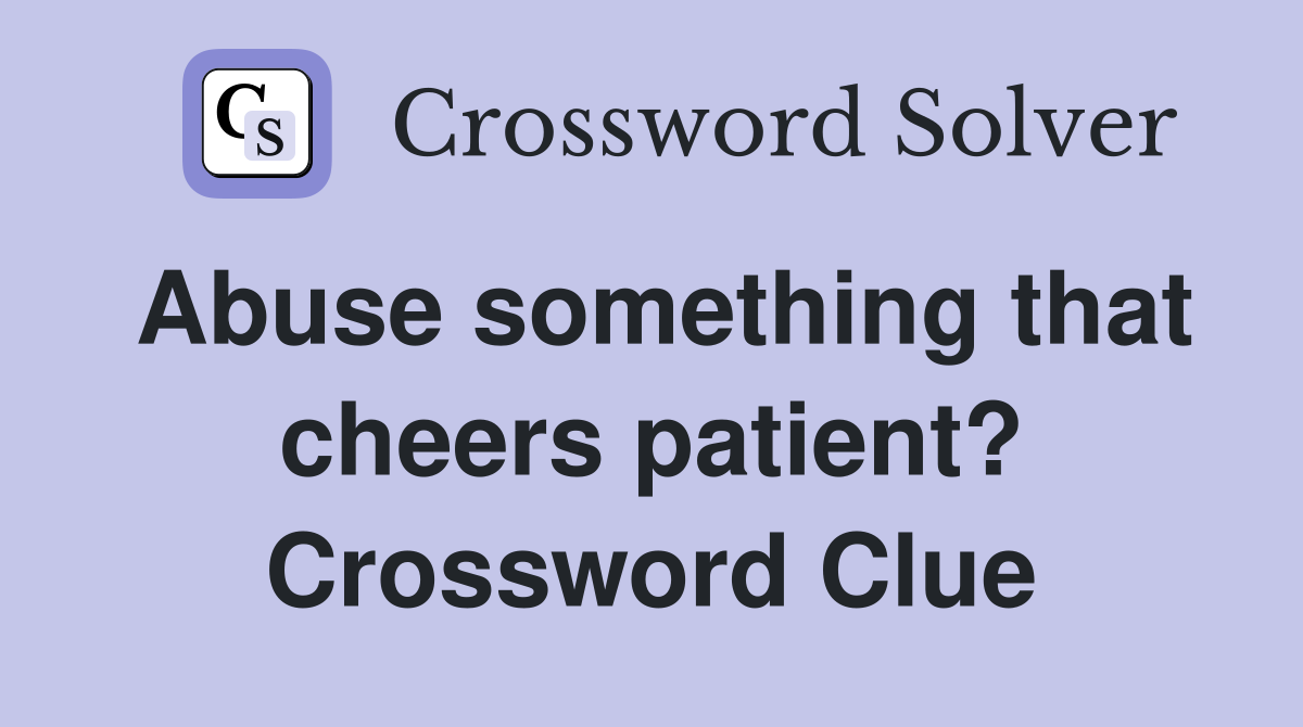 Abuse something that cheers patient? Crossword Clue
