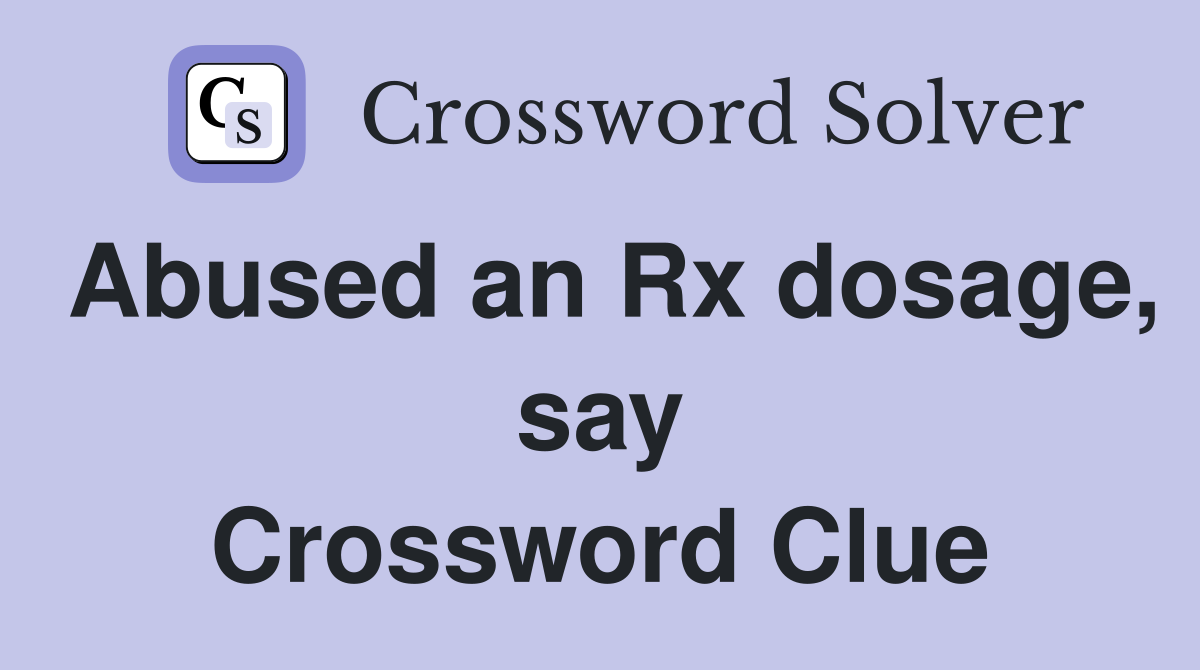 Abused an Rx dosage, say Crossword Clue