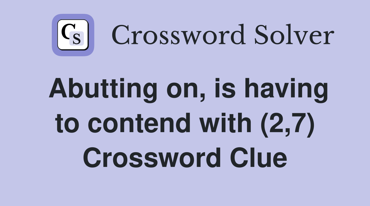 Abutting on, is having to contend with (2,7) Crossword Clue
