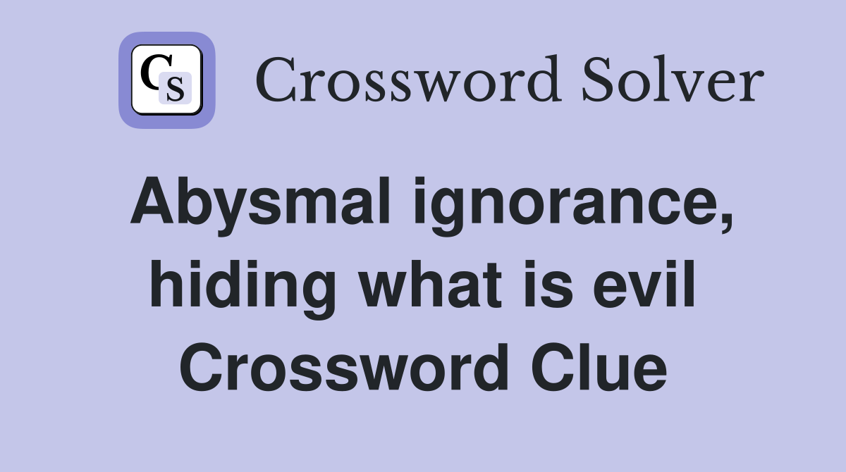 Abysmal ignorance, hiding what is evil Crossword Clue