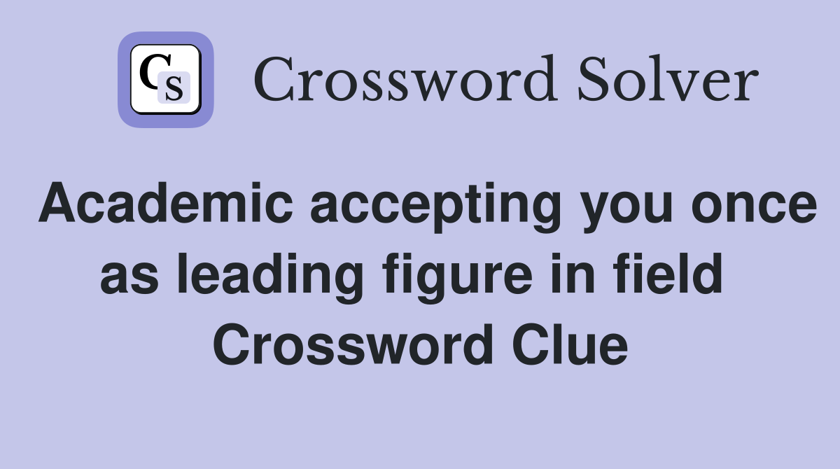 Academic accepting you once as leading figure in field  Crossword Clue