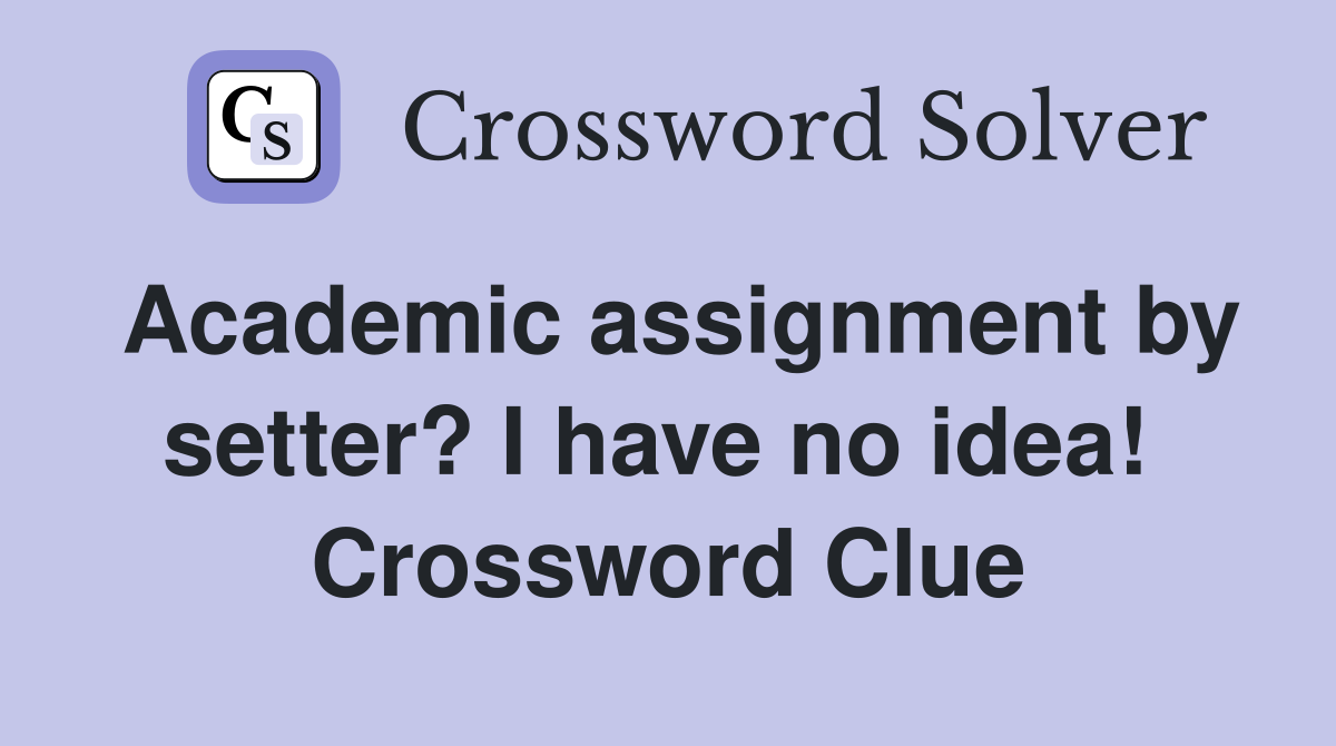 Academic assignment by setter? I have no idea!  Crossword Clue