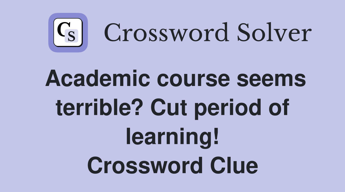 Academic course seems terrible? Cut period of learning! Crossword Clue