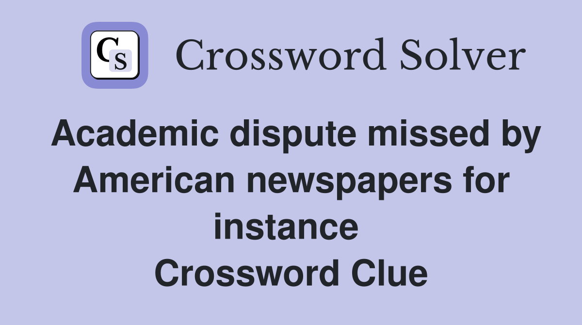 Academic dispute missed by American newspapers for instance  Crossword Clue