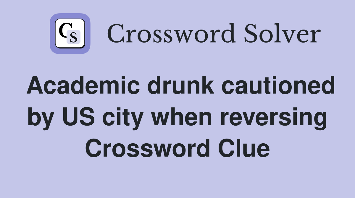 Academic drunk cautioned by US city when reversing Crossword Clue