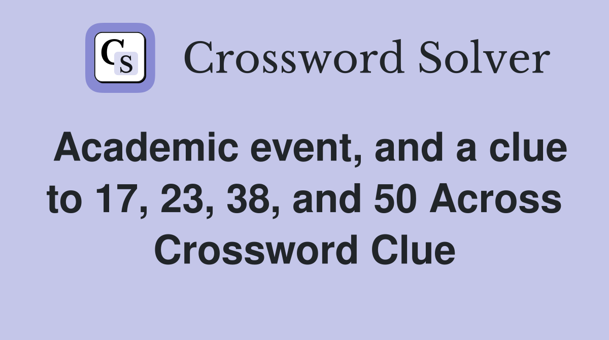 Academic event, and a clue to 17, 23, 38, and 50 Across Crossword Clue