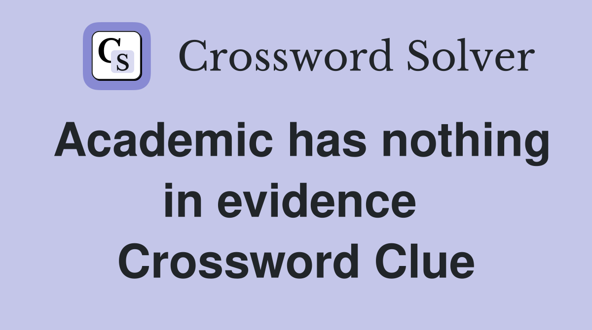 Academic has nothing in evidence  Crossword Clue