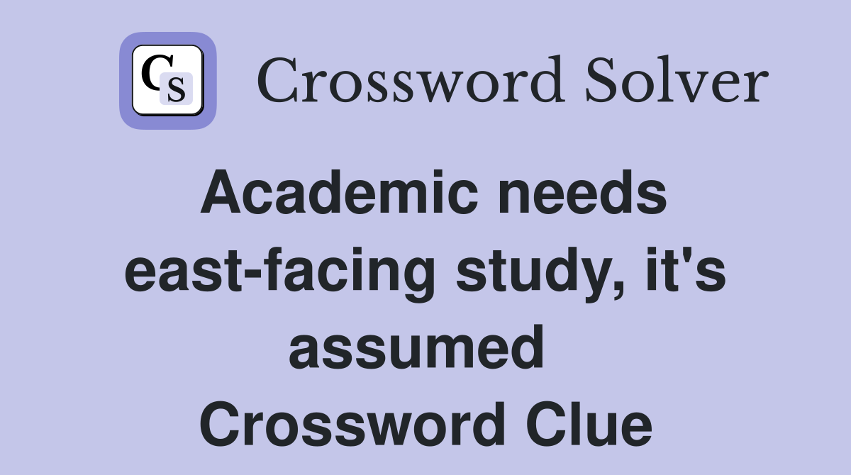 Academic needs east-facing study, it's assumed  Crossword Clue
