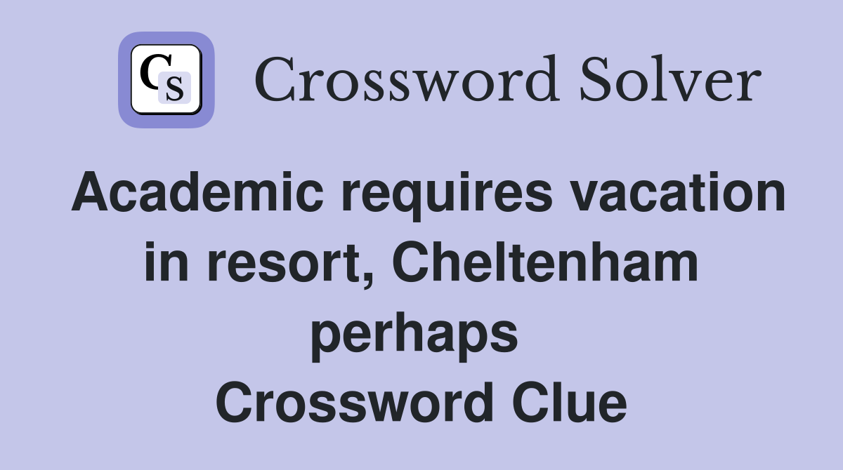 Academic requires vacation in resort, Cheltenham perhaps  Crossword Clue