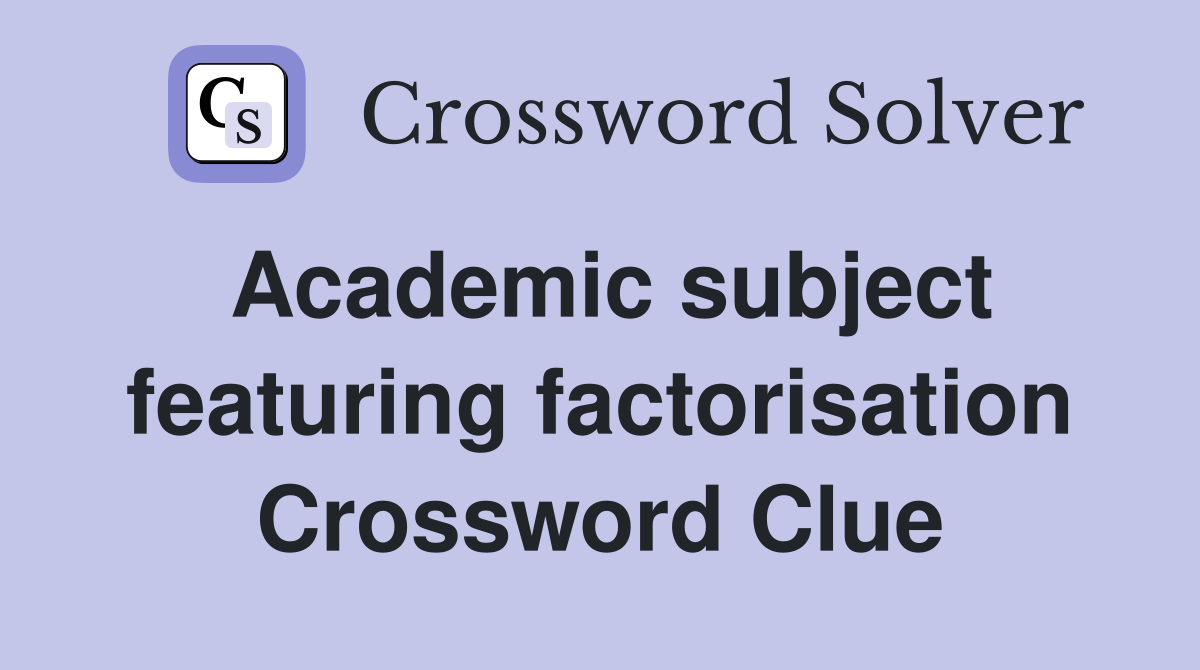 Academic subject featuring factorisation Crossword Clue