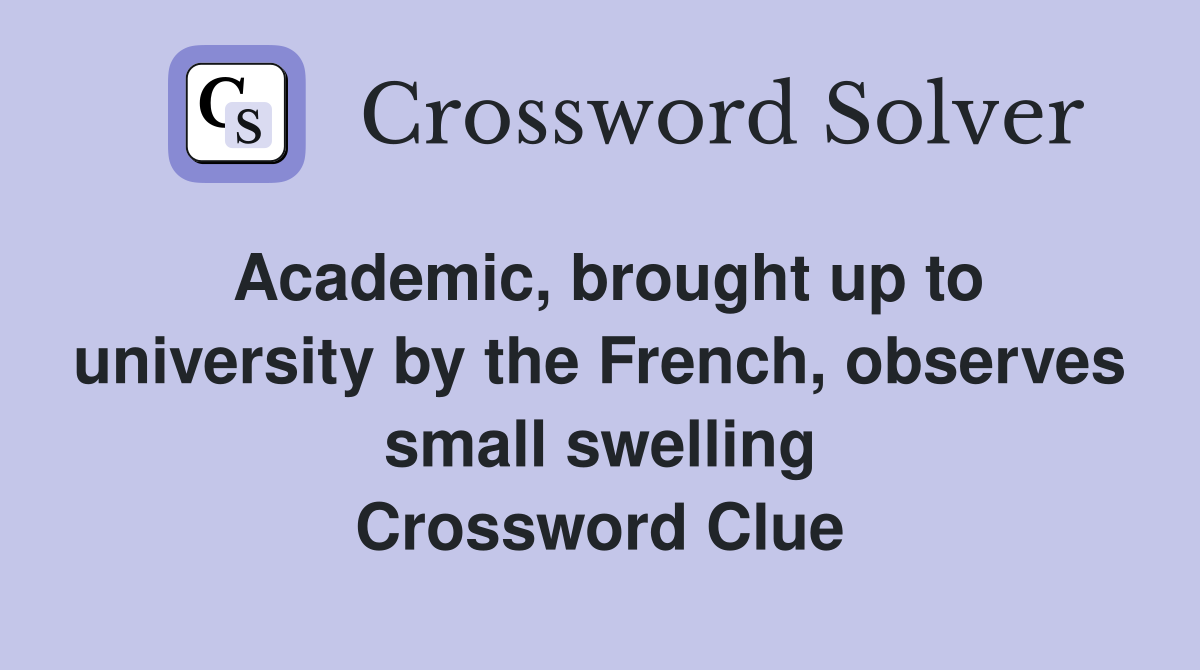 Academic, brought up to university by the French, observes small swelling Crossword Clue
