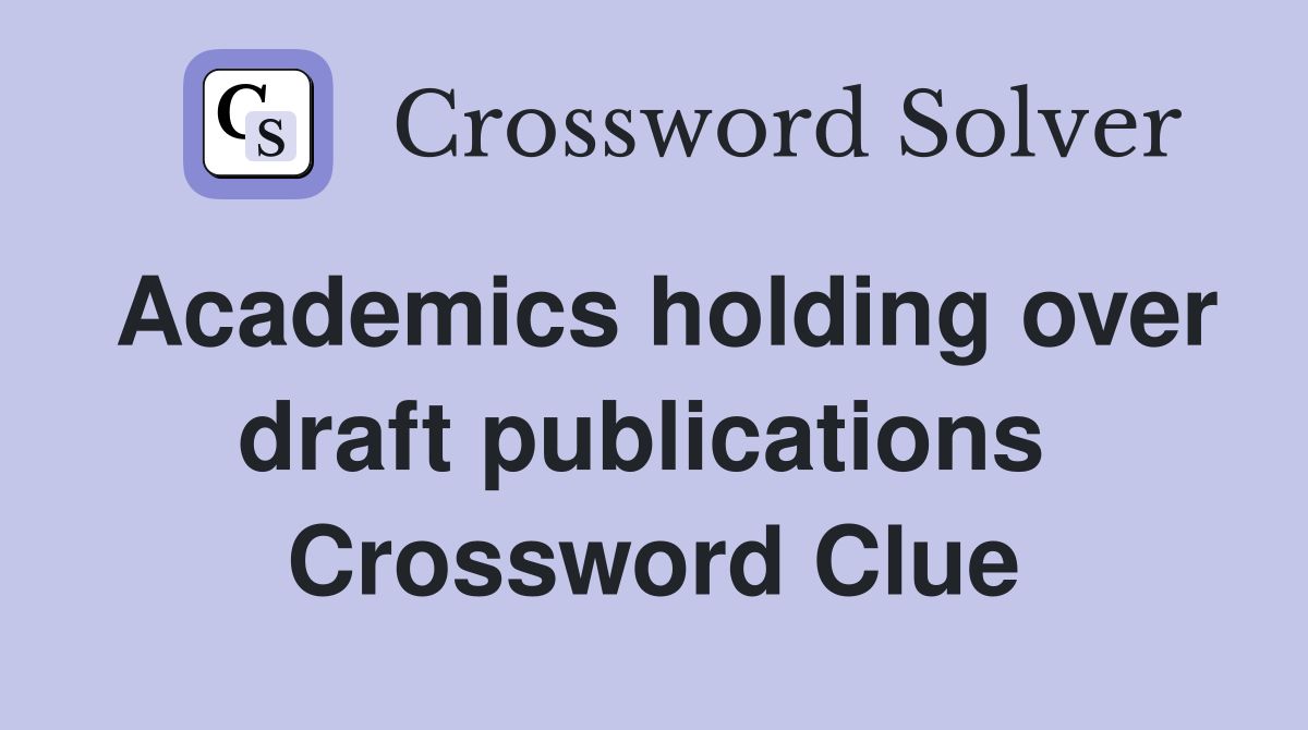Academics holding over draft publications  Crossword Clue