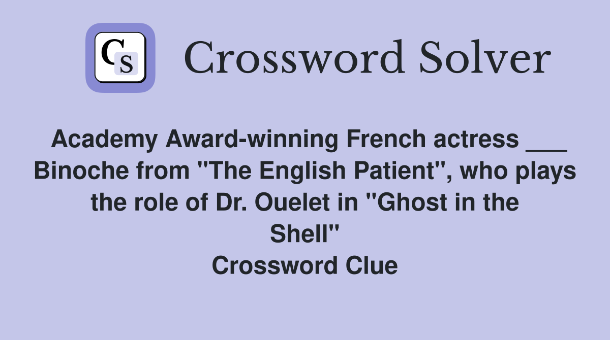 Academy Award-winning French actress ___ Binoche from "The English Patient", who plays the role of Dr. Ouelet in "Ghost in the Shell" Crossword Clue