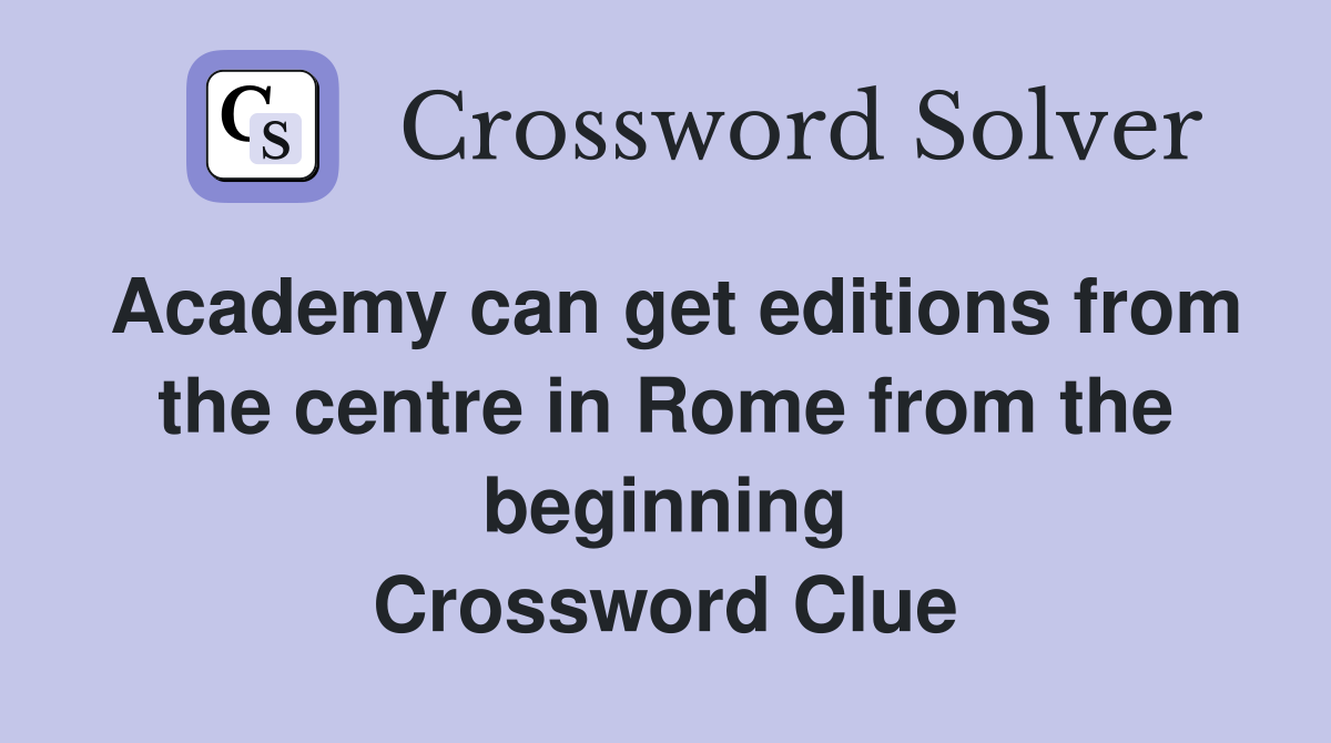 Academy can get editions from the centre in Rome from the beginning Crossword Clue