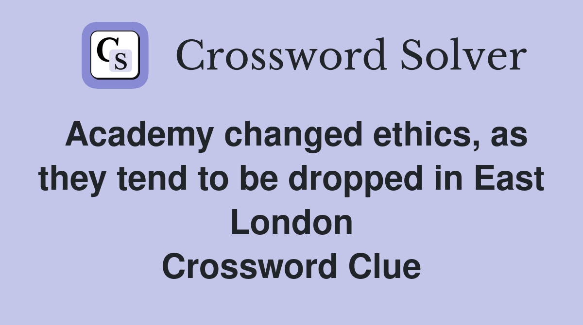 Academy changed ethics, as they tend to be dropped in East London Crossword Clue