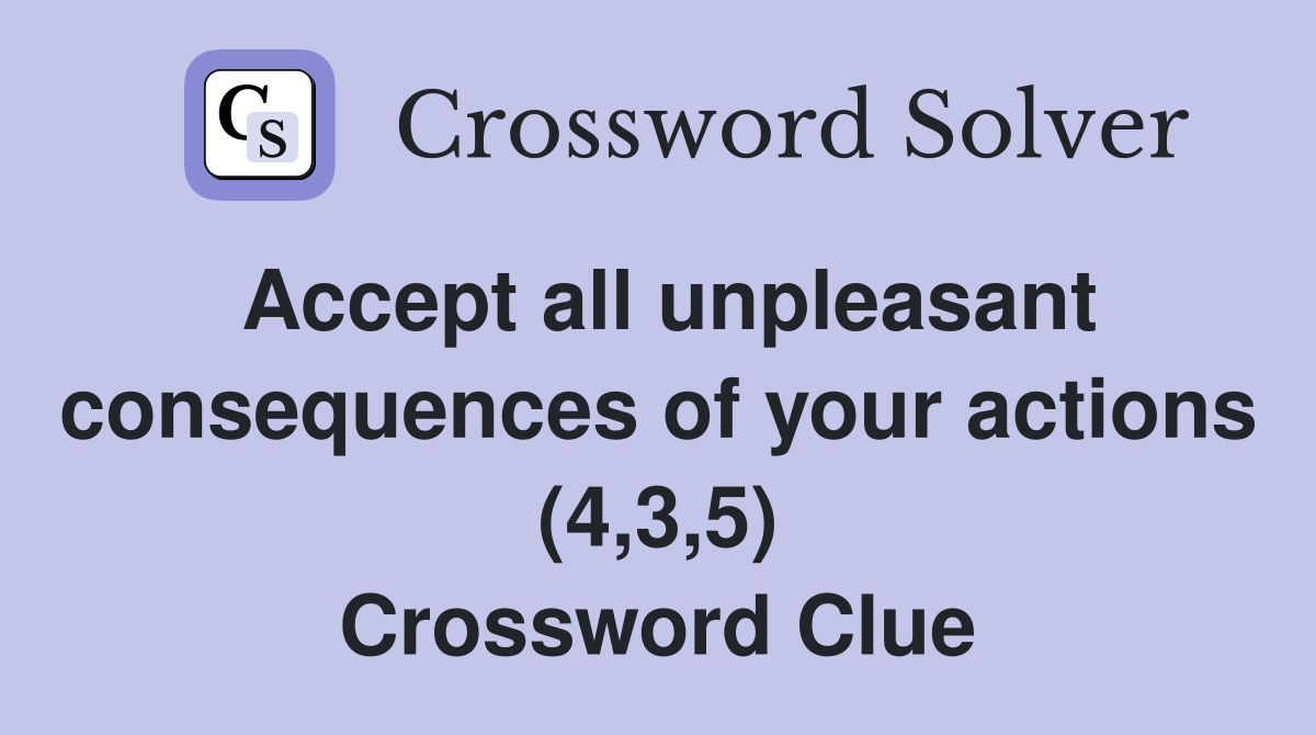 Accept all unpleasant consequences of your actions (4,3,5) Crossword Clue