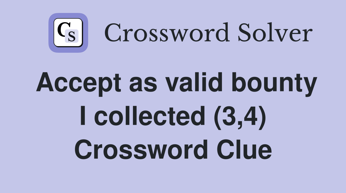 Accept as valid bounty I collected (3,4) Crossword Clue