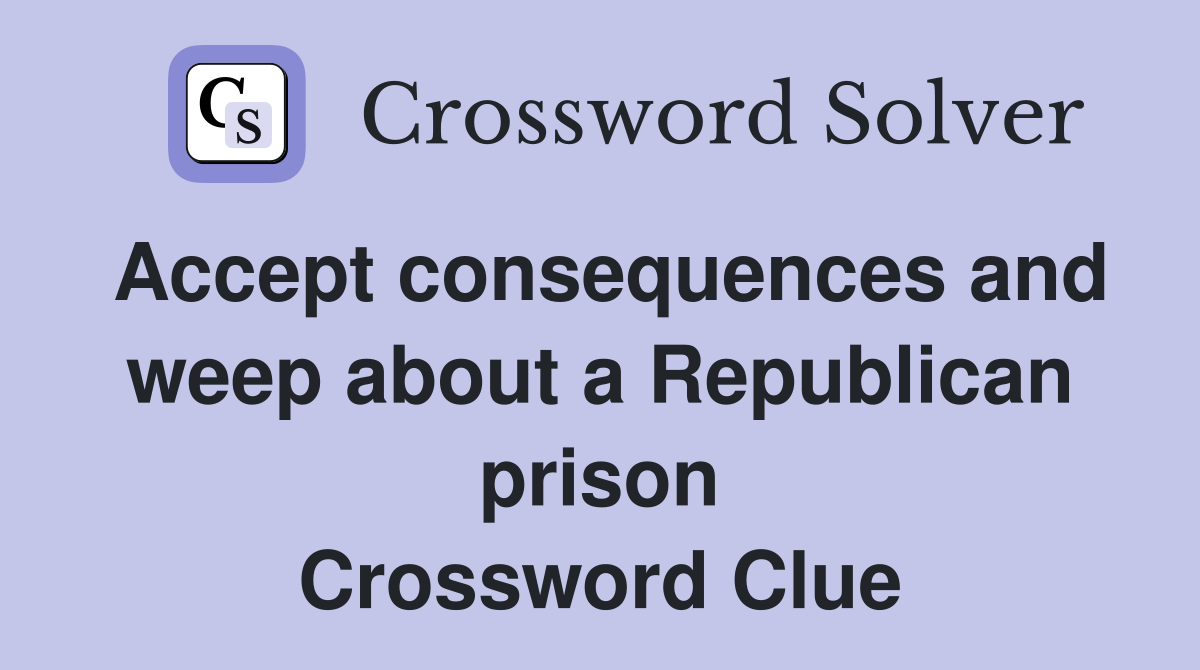 Accept consequences and weep about a Republican prison Crossword Clue