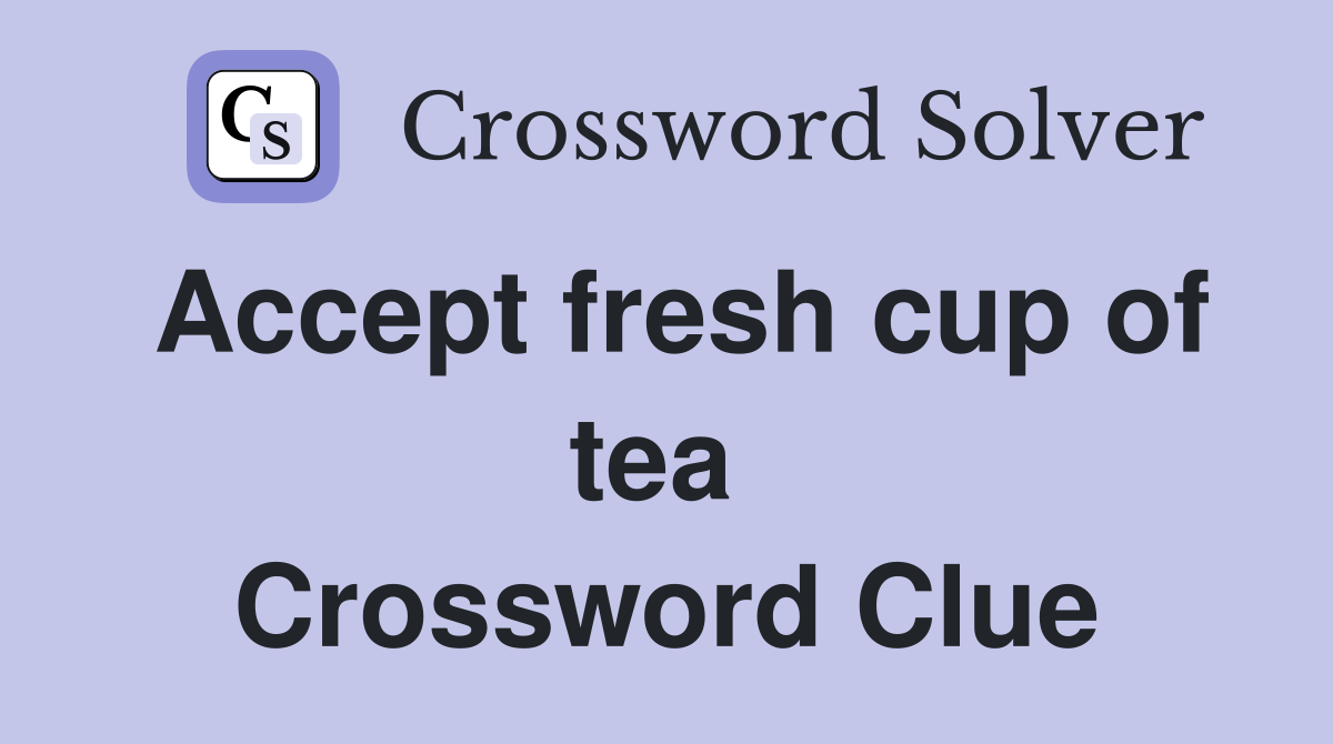Accept fresh cup of tea  Crossword Clue