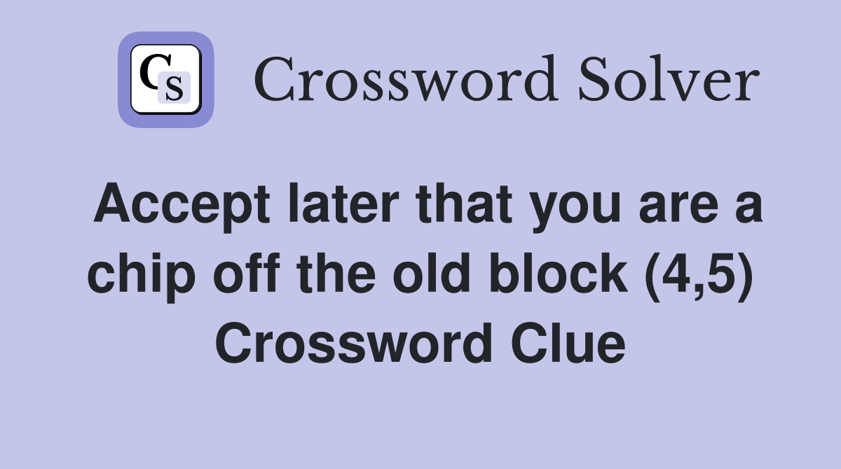 Accept later that you are a chip off the old block (4,5) Crossword Clue