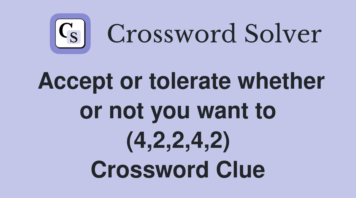 Accept or tolerate whether or not you want to (4,2,2,4,2) Crossword Clue