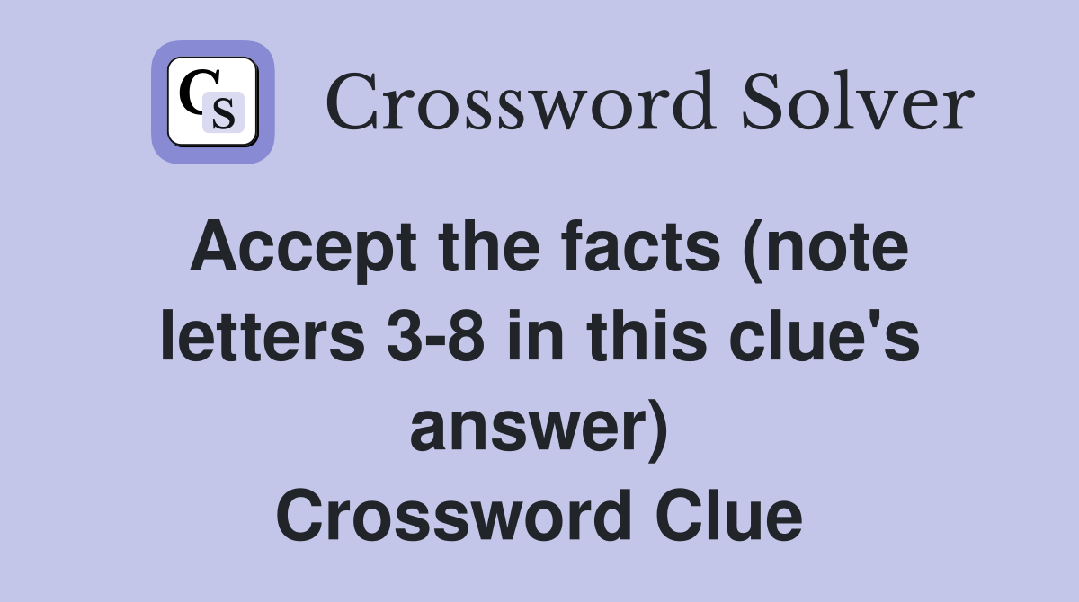 Accept the facts (note letters 3-8 in this clue's answer) Crossword Clue