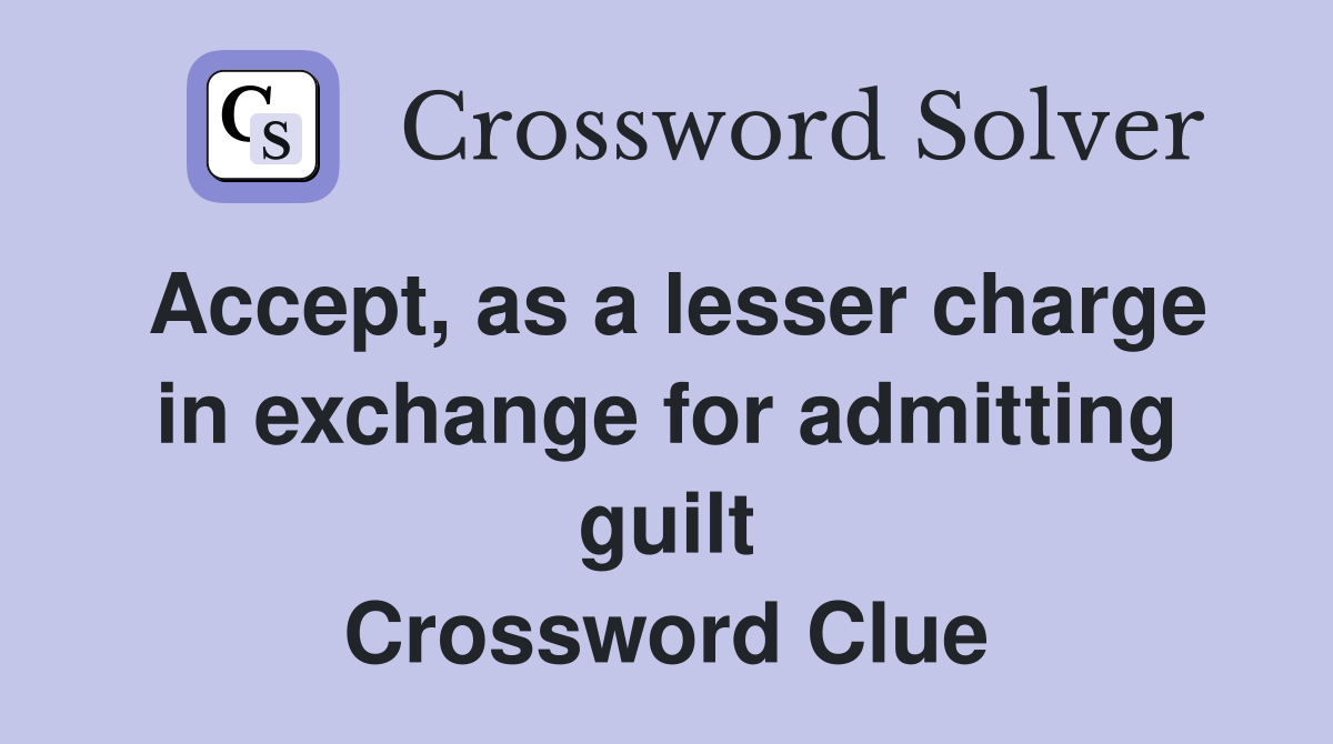 Accept, as a lesser charge in exchange for admitting guilt Crossword Clue