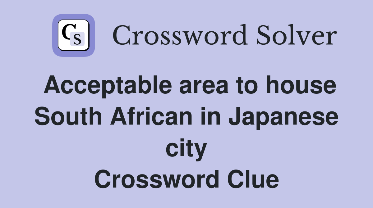 Acceptable area to house South African in Japanese city Crossword Clue