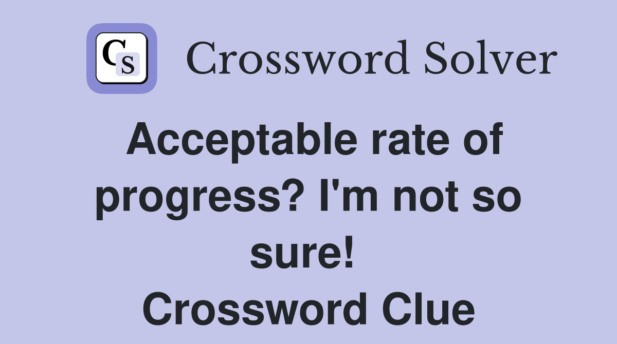 Acceptable rate of progress? I'm not so sure!  Crossword Clue
