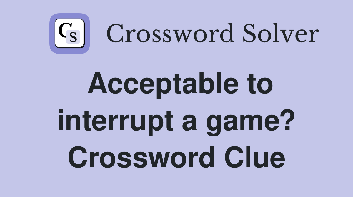 Acceptable to interrupt a game? Crossword Clue
