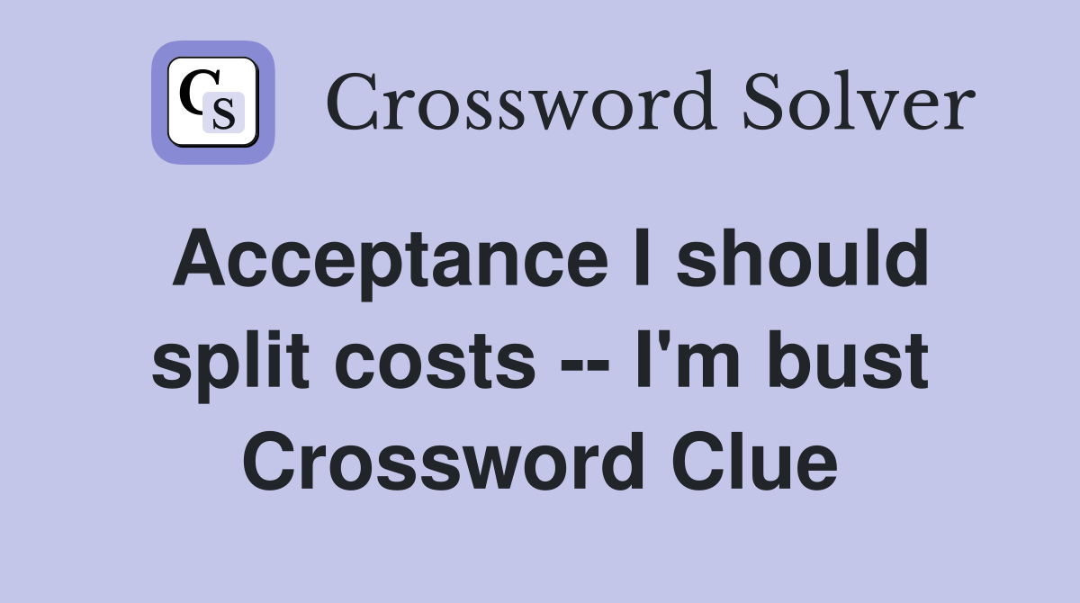 Acceptance I should split costs -- I'm bust Crossword Clue