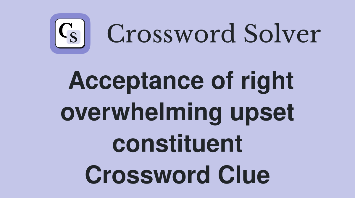 Acceptance of right overwhelming upset constituent Crossword Clue