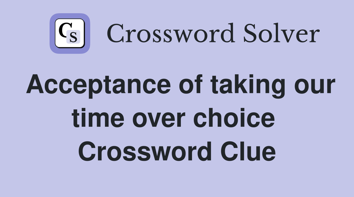 Acceptance of taking our time over choice  Crossword Clue
