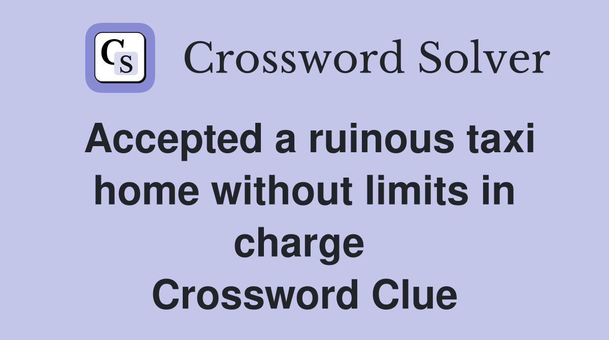 Accepted a ruinous taxi home without limits in charge  Crossword Clue