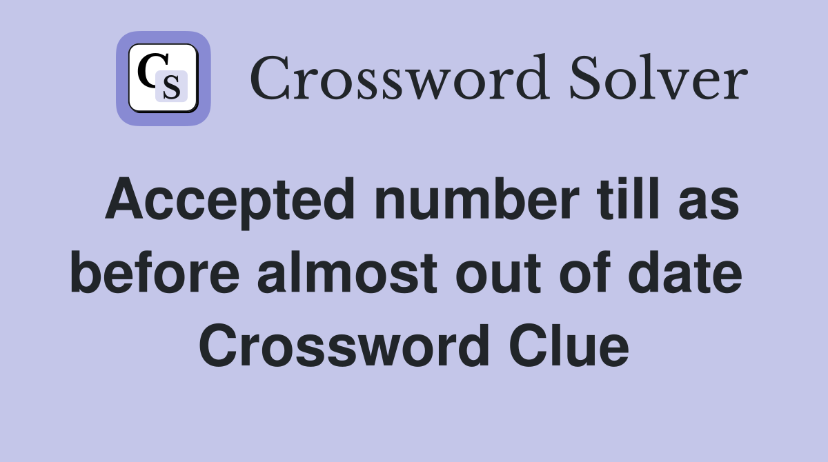 Accepted number till as before almost out of date  Crossword Clue