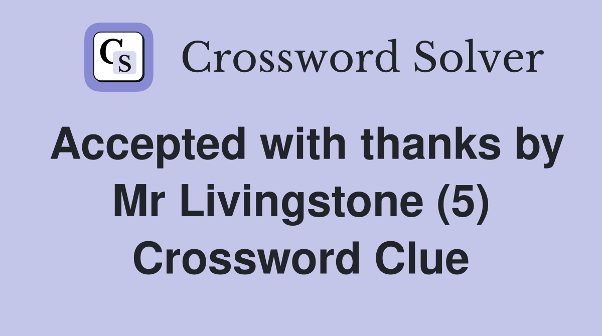 Accepted with thanks by Mr Livingstone (5) Crossword Clue