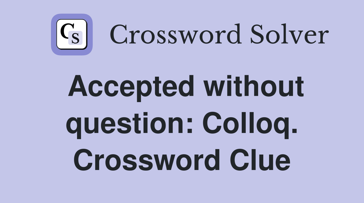 Accepted without question: Colloq. Crossword Clue