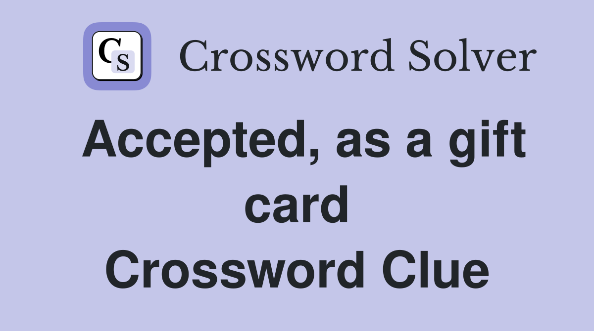 Accepted, as a gift card Crossword Clue