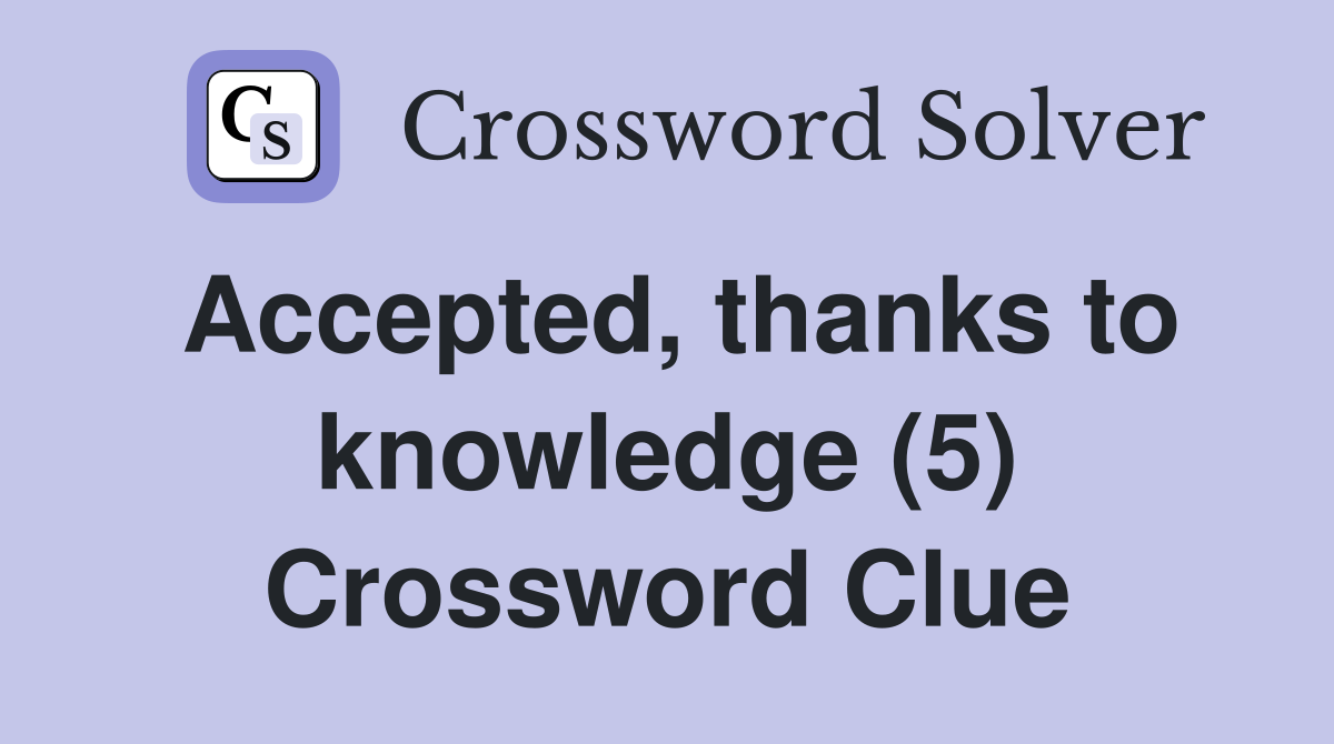 Accepted, thanks to knowledge (5) Crossword Clue