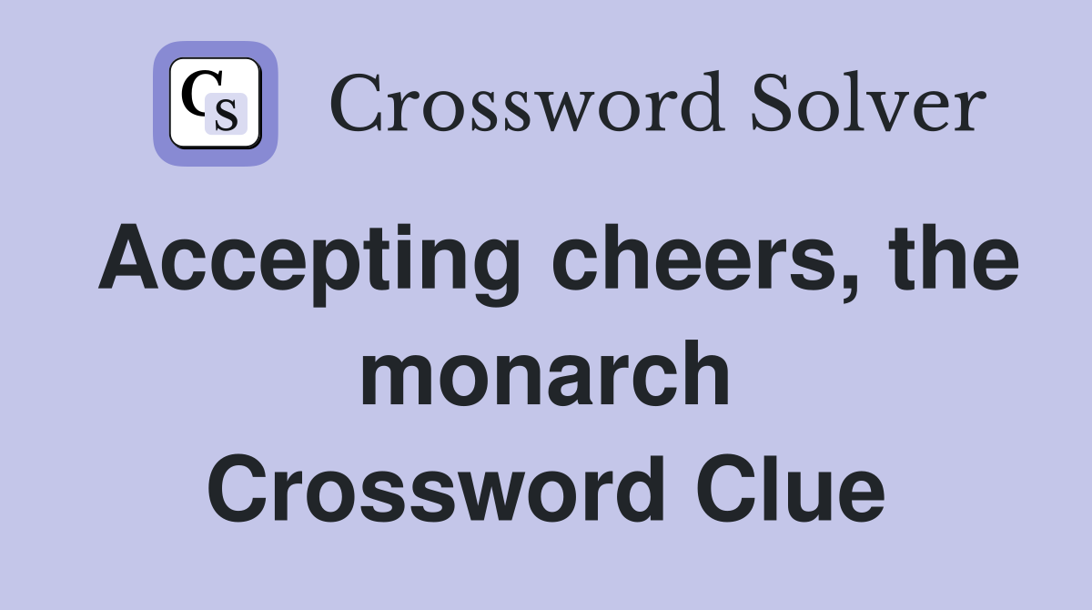 Accepting cheers, the monarch Crossword Clue