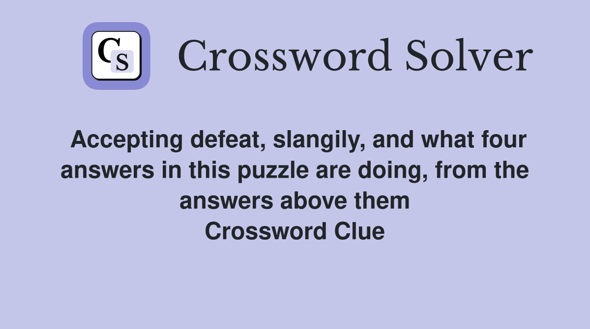 Accepting defeat, slangily, and what four answers in this puzzle are doing, from the answers above them Crossword Clue