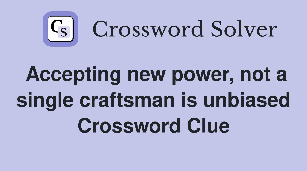 Accepting new power, not a single craftsman is unbiased Crossword Clue