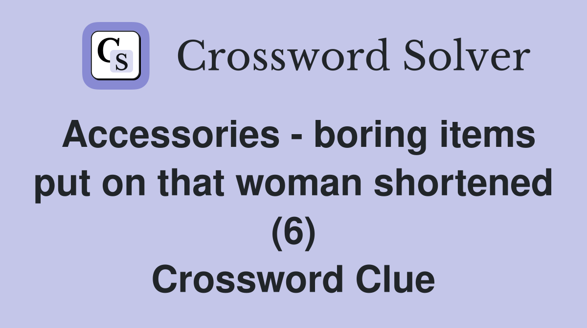 Accessories - boring items put on that woman shortened (6) Crossword Clue