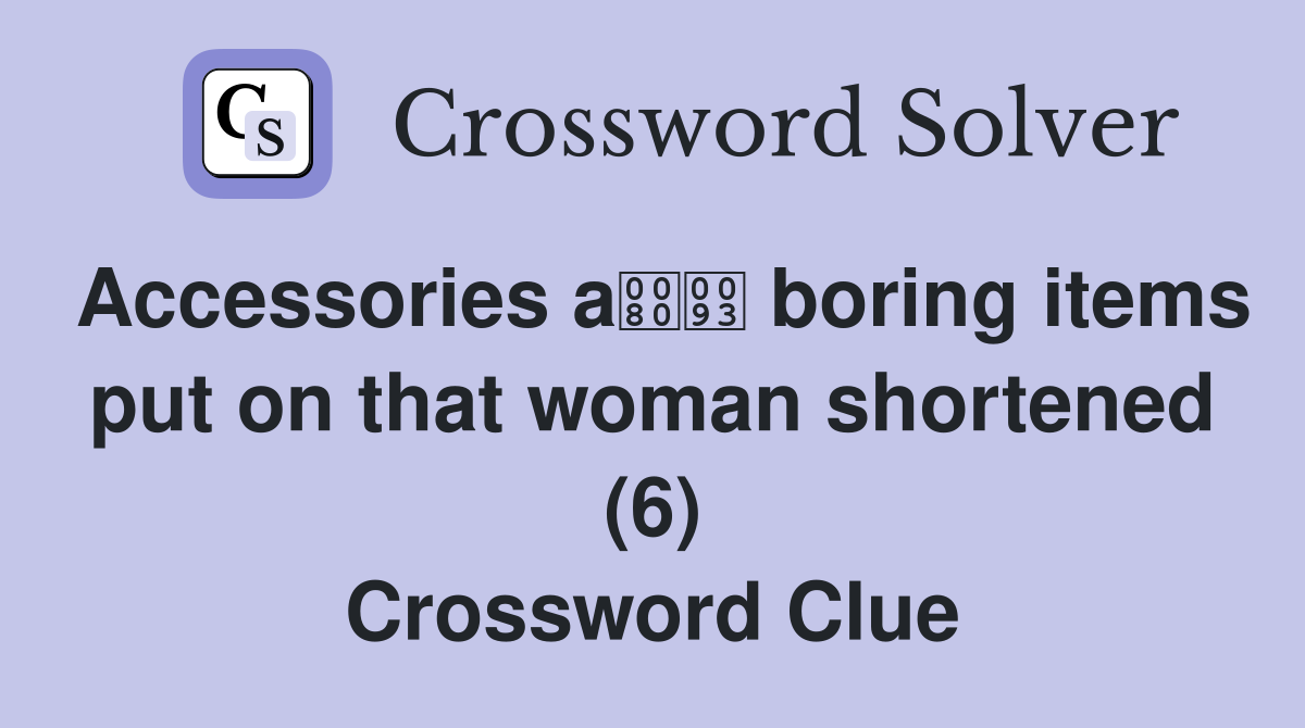 Accessories a boring items put on that woman shortened (6) Crossword Clue