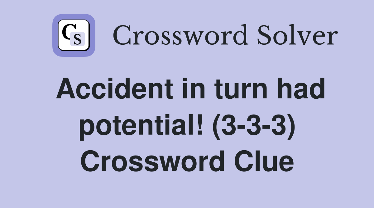 Accident in turn had potential! (3-3-3) Crossword Clue