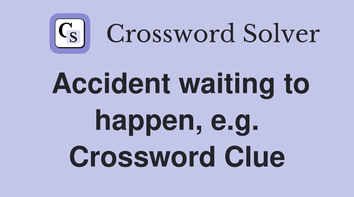 Accident waiting to happen, e.g. Crossword Clue