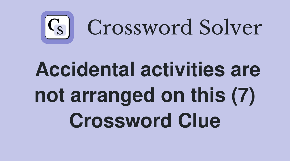 Accidental activities are not arranged on this (7) Crossword Clue