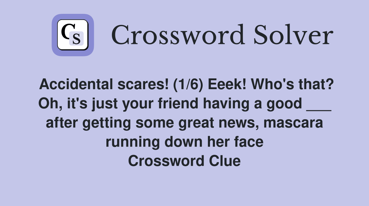 Accidental scares! (1/6) Eeek! Who's that? Oh, it's just your friend having a good ___ after getting some great news, mascara running down her face Crossword Clue