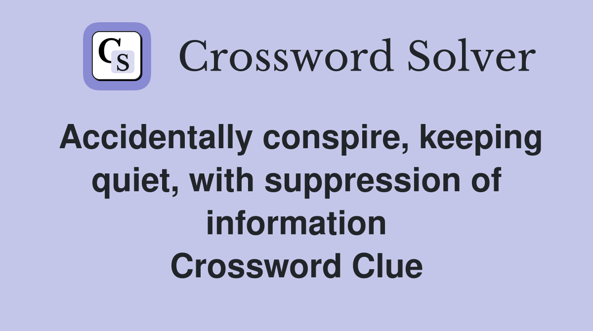 Accidentally conspire, keeping quiet, with suppression of information Crossword Clue